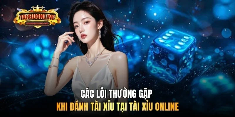 Các lỗi thường gặp khi đánh tài xỉu tại Tài xỉu online